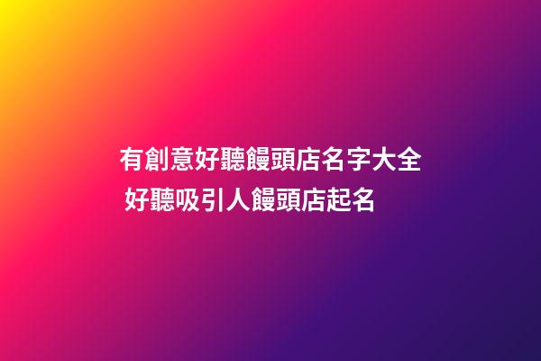 有創意好聽饅頭店名字大全 好聽吸引人饅頭店起名